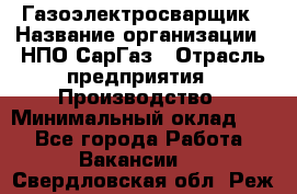 Газоэлектросварщик › Название организации ­ НПО СарГаз › Отрасль предприятия ­ Производство › Минимальный оклад ­ 1 - Все города Работа » Вакансии   . Свердловская обл.,Реж г.